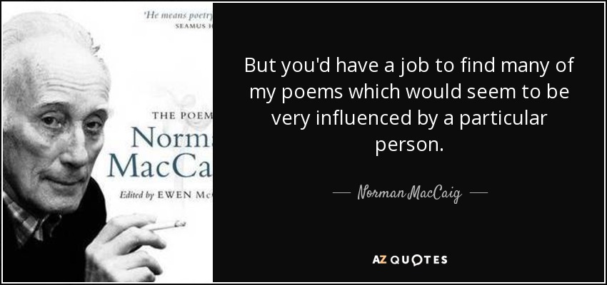 But you'd have a job to find many of my poems which would seem to be very influenced by a particular person. - Norman MacCaig
