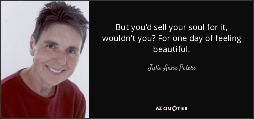 But you'd sell your soul for it, wouldn't you? For one day of feeling beautiful. - Julie Anne Peters
