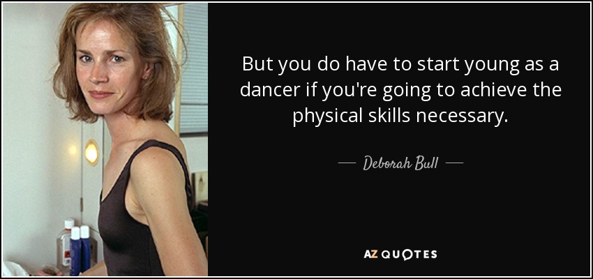 But you do have to start young as a dancer if you're going to achieve the physical skills necessary. - Deborah Bull