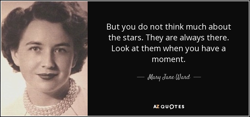 But you do not think much about the stars. They are always there. Look at them when you have a moment. - Mary Jane Ward