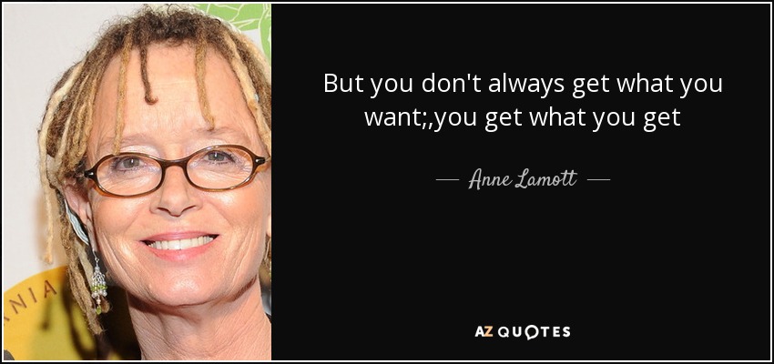 But you don't always get what you want;,you get what you get - Anne Lamott