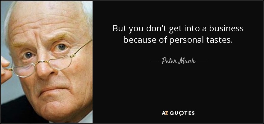 But you don't get into a business because of personal tastes. - Peter Munk