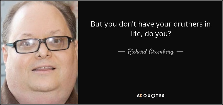 But you don't have your druthers in life, do you? - Richard Greenberg
