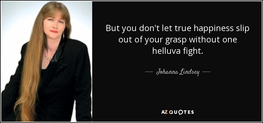 But you don't let true happiness slip out of your grasp without one helluva fight. - Johanna Lindsey
