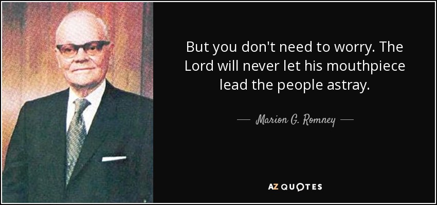 But you don't need to worry. The Lord will never let his mouthpiece lead the people astray. - Marion G. Romney