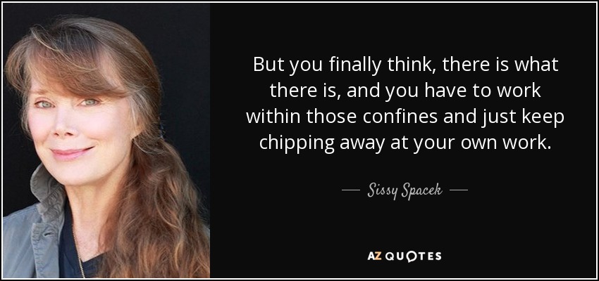 But you finally think, there is what there is, and you have to work within those confines and just keep chipping away at your own work. - Sissy Spacek