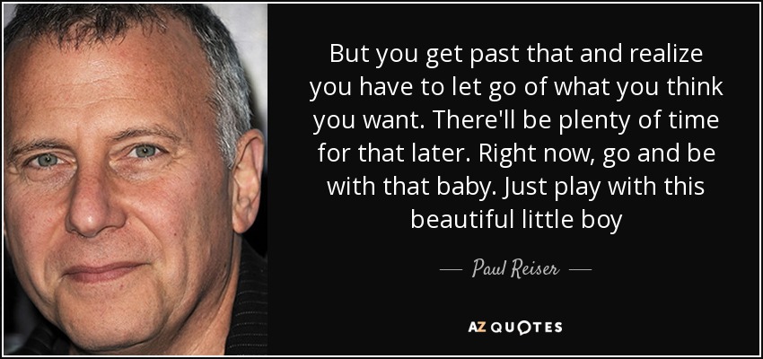 But you get past that and realize you have to let go of what you think you want. There'll be plenty of time for that later. Right now, go and be with that baby. Just play with this beautiful little boy - Paul Reiser
