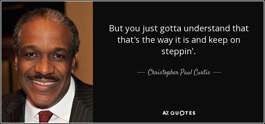 But you just gotta understand that that's the way it is and keep on steppin'. - Christopher Paul Curtis