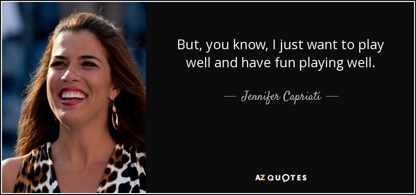 But, you know, I just want to play well and have fun playing well. - Jennifer Capriati