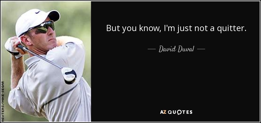 But you know, I'm just not a quitter. - David Duval