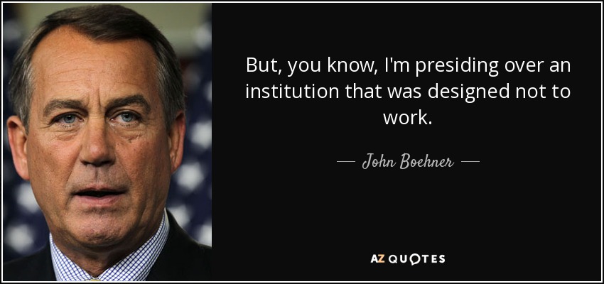 But, you know, I'm presiding over an institution that was designed not to work. - John Boehner