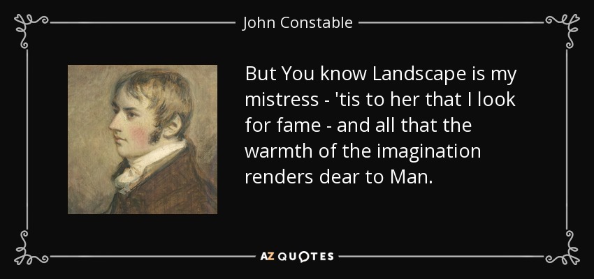 But You know Landscape is my mistress - 'tis to her that I look for fame - and all that the warmth of the imagination renders dear to Man. - John Constable