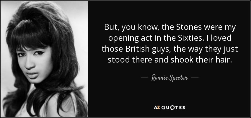 But, you know, the Stones were my opening act in the Sixties. I loved those British guys, the way they just stood there and shook their hair. - Ronnie Spector