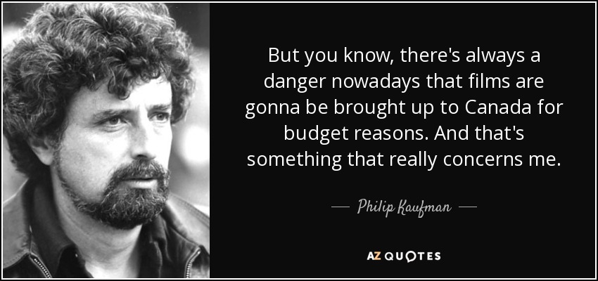 But you know, there's always a danger nowadays that films are gonna be brought up to Canada for budget reasons. And that's something that really concerns me. - Philip Kaufman