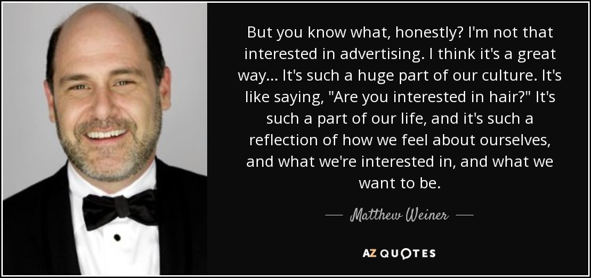 But you know what, honestly? I'm not that interested in advertising. I think it's a great way... It's such a huge part of our culture. It's like saying, 