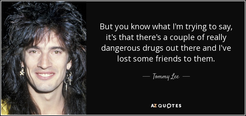 But you know what I'm trying to say, it's that there's a couple of really dangerous drugs out there and I've lost some friends to them. - Tommy Lee