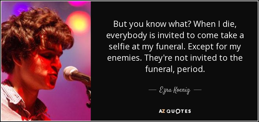But you know what? When I die, everybody is invited to come take a selfie at my funeral. Except for my enemies. They're not invited to the funeral, period. - Ezra Koenig