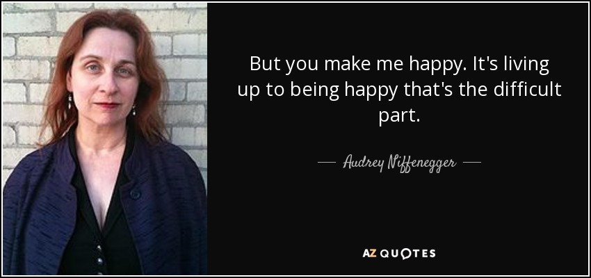 But you make me happy. It's living up to being happy that's the difficult part. - Audrey Niffenegger