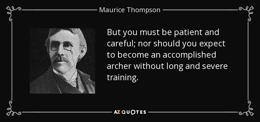 But you must be patient and careful; nor should you expect to become an accomplished archer without long and severe training. - Maurice Thompson