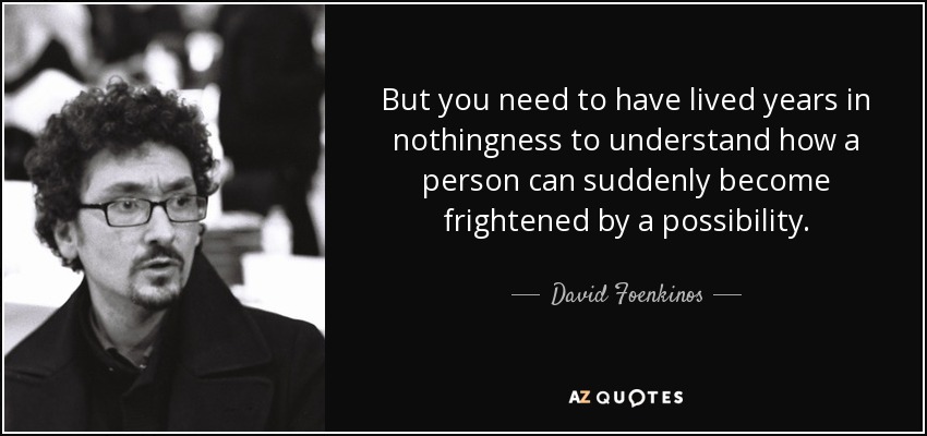 But you need to have lived years in nothingness to understand how a person can suddenly become frightened by a possibility. - David Foenkinos