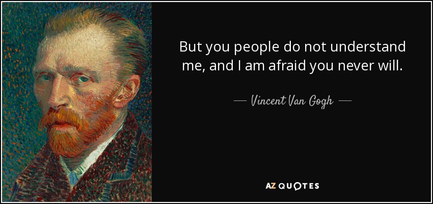 But you people do not understand me, and I am afraid you never will. - Vincent Van Gogh