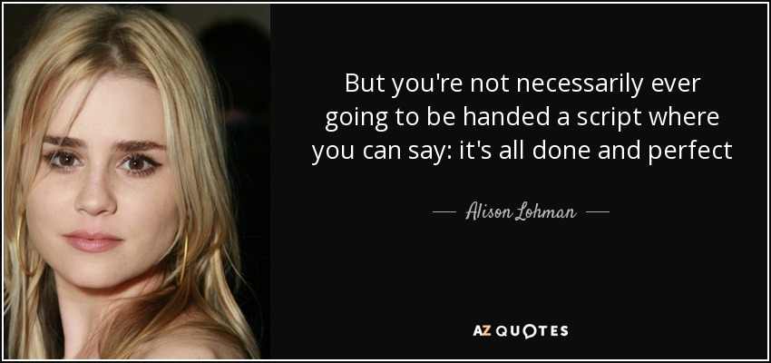 But you're not necessarily ever going to be handed a script where you can say: it's all done and perfect - Alison Lohman