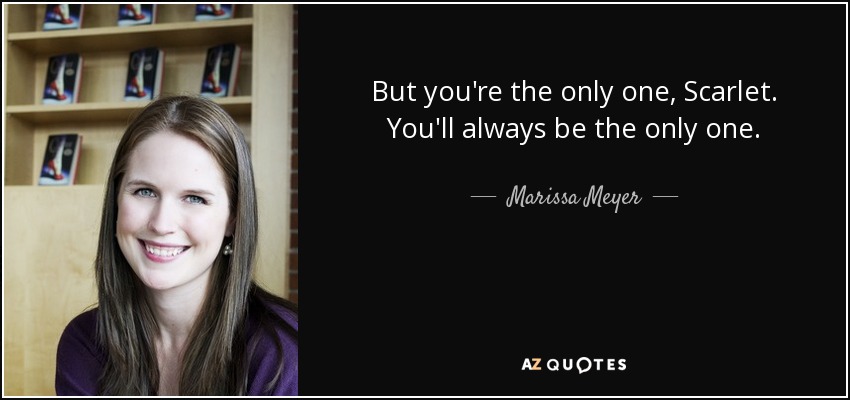 But you're the only one, Scarlet. You'll always be the only one. - Marissa Meyer