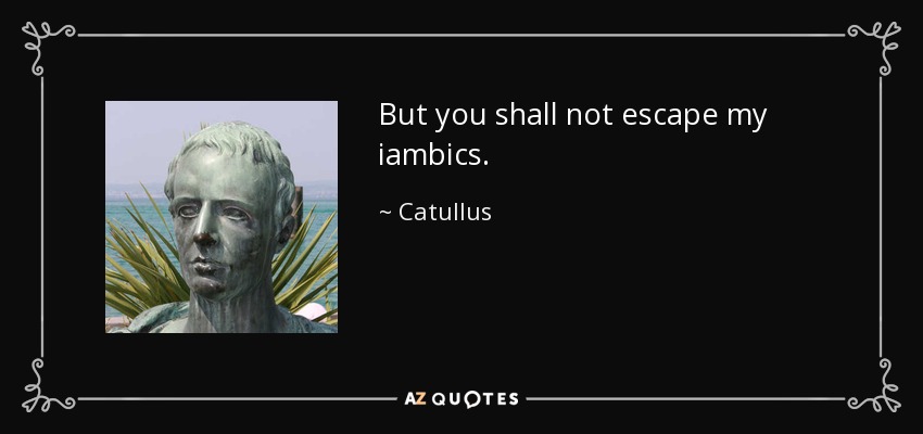 But you shall not escape my iambics. - Catullus
