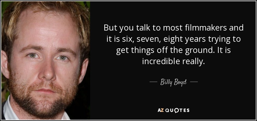 But you talk to most filmmakers and it is six, seven, eight years trying to get things off the ground. It is incredible really. - Billy Boyd