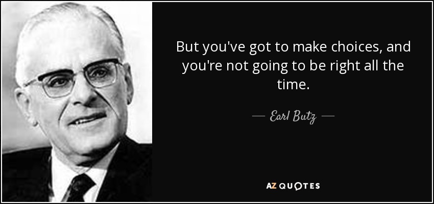But you've got to make choices, and you're not going to be right all the time. - Earl Butz