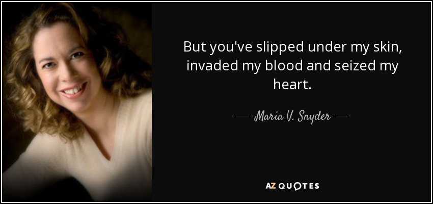 But you've slipped under my skin, invaded my blood and seized my heart. - Maria V. Snyder