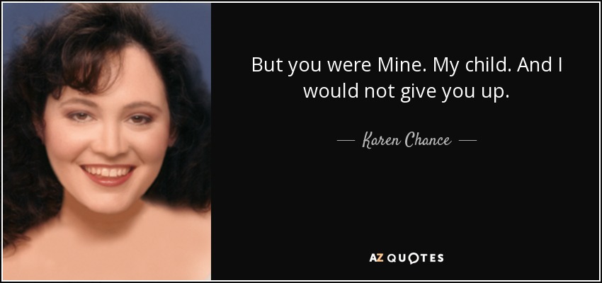 But you were Mine. My child. And I would not give you up. - Karen Chance