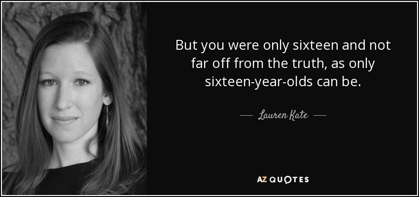 But you were only sixteen and not far off from the truth, as only sixteen-year-olds can be. - Lauren Kate