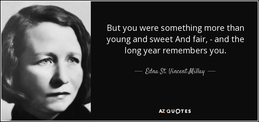 But you were something more than young and sweet And fair, - and the long year remembers you. - Edna St. Vincent Millay
