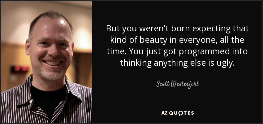 But you weren't born expecting that kind of beauty in everyone, all the time. You just got programmed into thinking anything else is ugly. - Scott Westerfeld