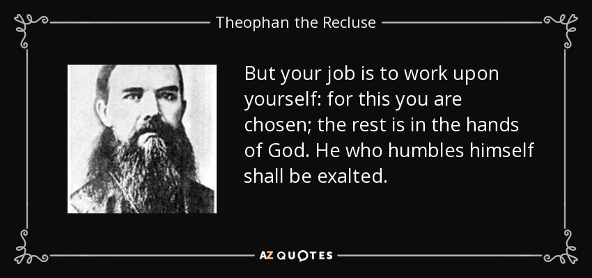 But your job is to work upon yourself: for this you are chosen; the rest is in the hands of God. He who humbles himself shall be exalted. - Theophan the Recluse