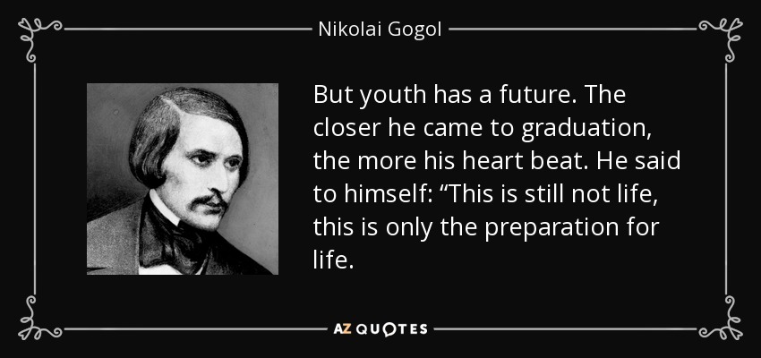 But youth has a future. The closer he came to graduation, the more his heart beat. He said to himself: “This is still not life, this is only the preparation for life. - Nikolai Gogol