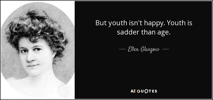 But youth isn't happy. Youth is sadder than age. - Ellen Glasgow