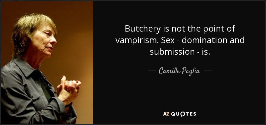 Butchery is not the point of vampirism. Sex - domination and submission - is. - Camille Paglia