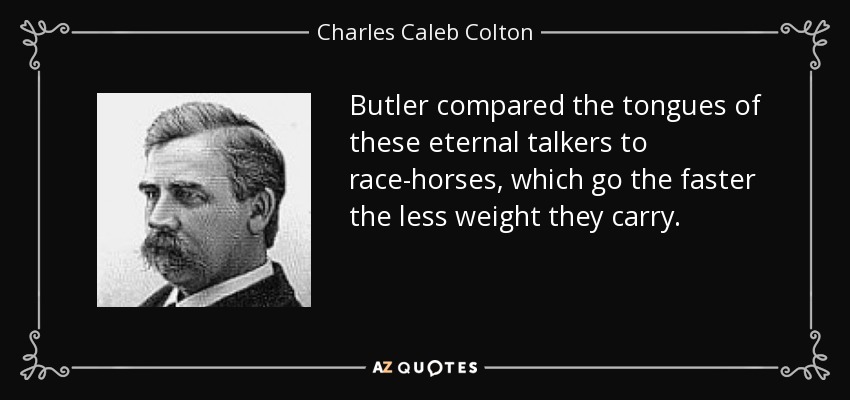Butler compared the tongues of these eternal talkers to race-horses, which go the faster the less weight they carry. - Charles Caleb Colton