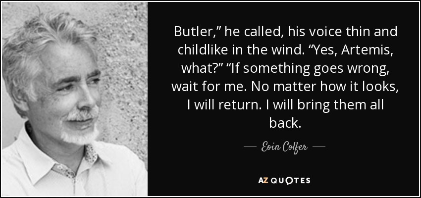 Butler,” he called, his voice thin and childlike in the wind. “Yes, Artemis, what?” “If something goes wrong, wait for me. No matter how it looks, I will return. I will bring them all back. - Eoin Colfer