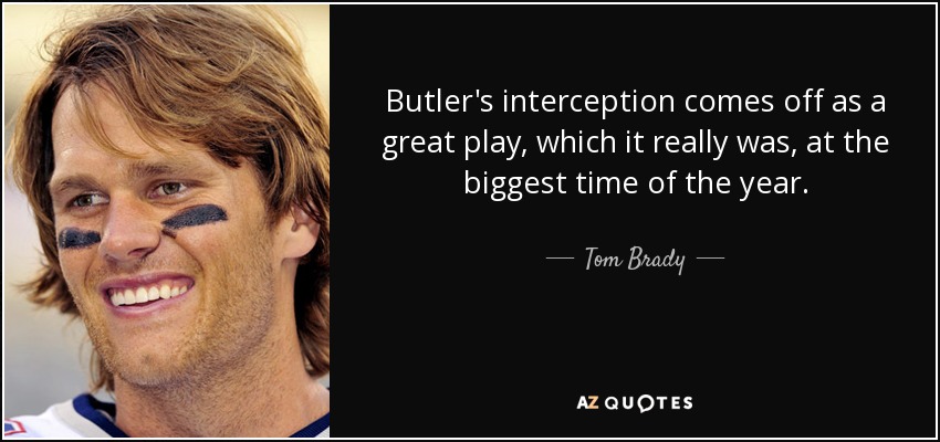 Butler's interception comes off as a great play, which it really was, at the biggest time of the year. - Tom Brady