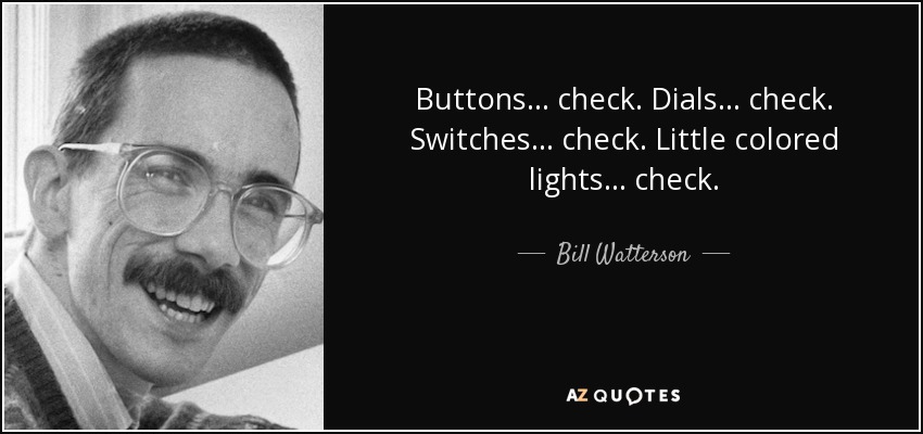 Buttons ... check. Dials ... check. Switches ... check. Little colored lights ... check. - Bill Watterson