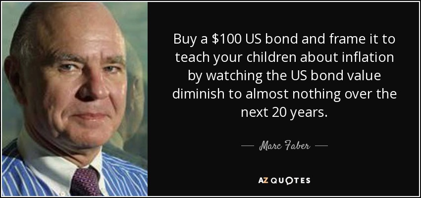 Buy a $100 US bond and frame it to teach your children about inflation by watching the US bond value diminish to almost nothing over the next 20 years. - Marc Faber