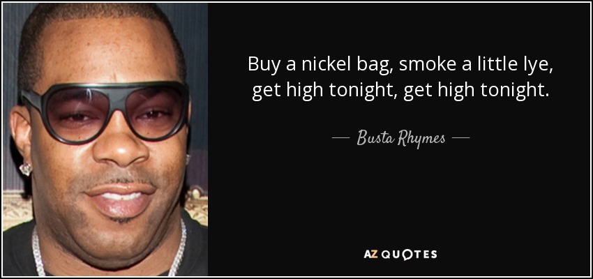 Buy a nickel bag, smoke a little lye, get high tonight, get high tonight. - Busta Rhymes