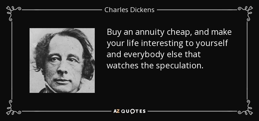 Buy an annuity cheap, and make your life interesting to yourself and everybody else that watches the speculation. - Charles Dickens