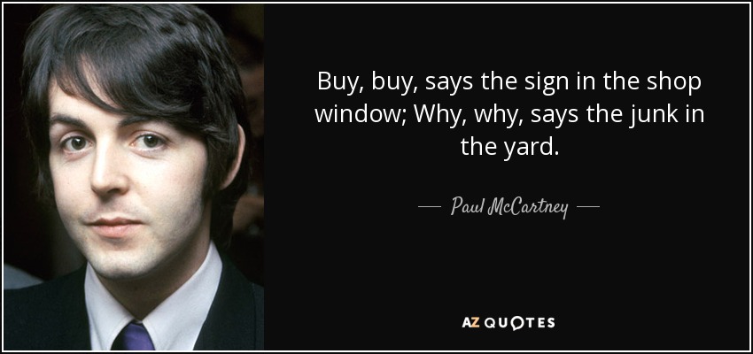 Buy, buy, says the sign in the shop window; Why, why, says the junk in the yard. - Paul McCartney