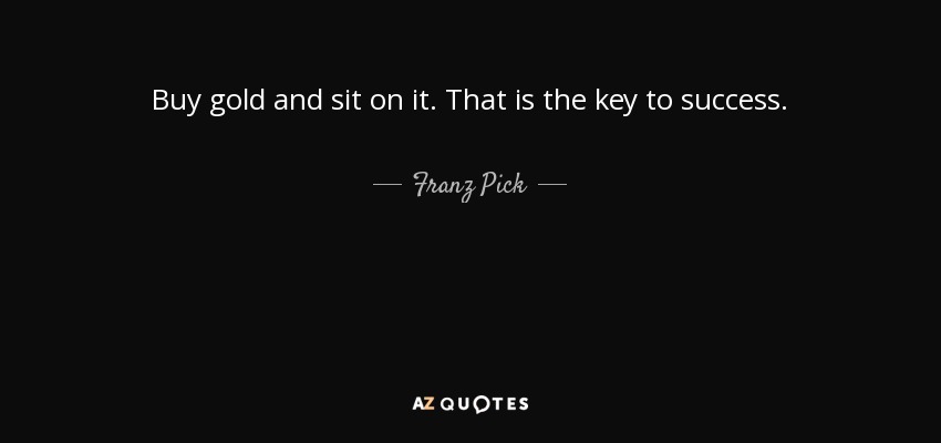 Buy gold and sit on it. That is the key to success. - Franz Pick