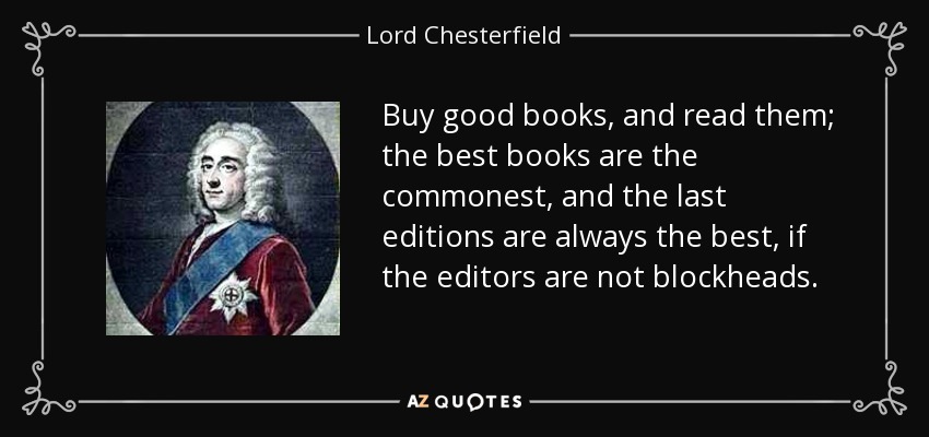 Buy good books, and read them; the best books are the commonest, and the last editions are always the best, if the editors are not blockheads. - Lord Chesterfield