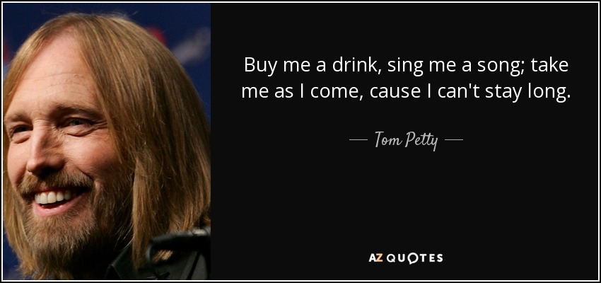 Buy me a drink, sing me a song; take me as I come, cause I can't stay long. - Tom Petty